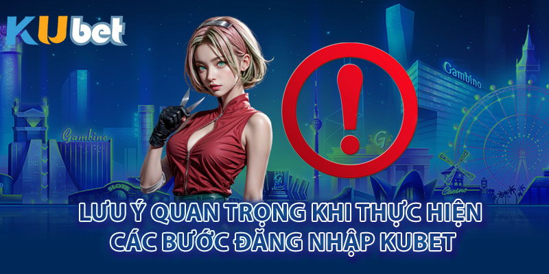 Lưu ý quan trọng khi thực hiện các bước đăng nhập Kubet