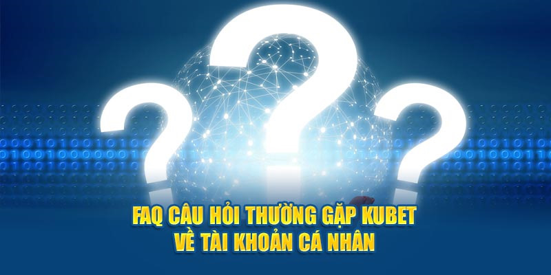 Giải đáp những câu hỏi liên quan đến tài khoản cá cược trên Kubet